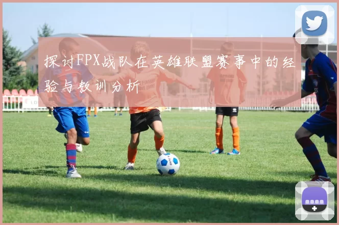 探讨FPX战队在英雄联盟赛事中的经验与教训分析