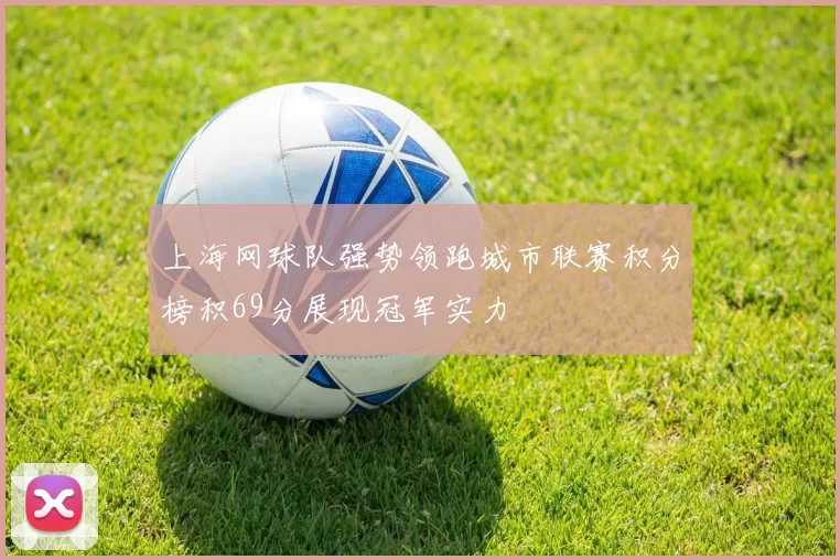 上海网球队强势领跑城市联赛积分榜积69分展现冠军实力