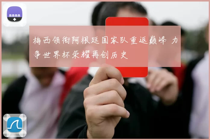 梅西领衔阿根廷国家队重返巅峰 力争世界杯荣耀再创历史