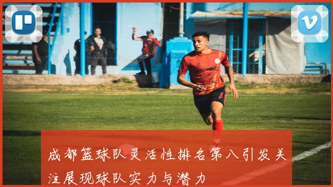 成都篮球队灵活性排名第八引发关注展现球队实力与潜力
