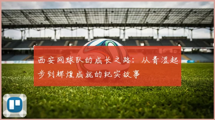 西安网球队的成长之路：从青涩起步到辉煌成就的纪实故事