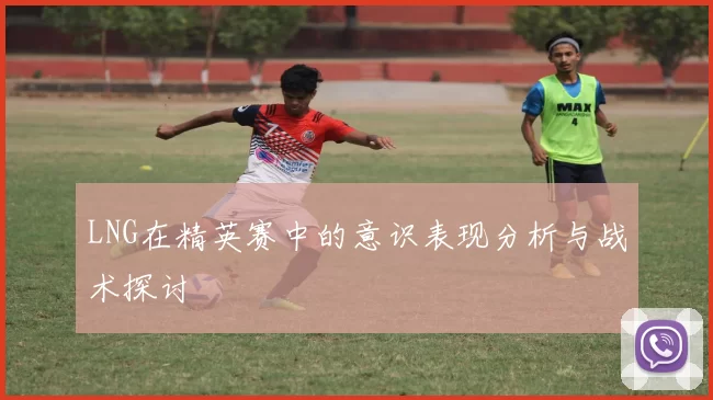LNG在精英赛中的意识表现分析与战术探讨