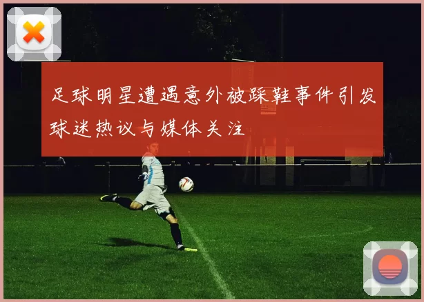足球明星遭遇意外被踩鞋事件引发球迷热议与媒体关注